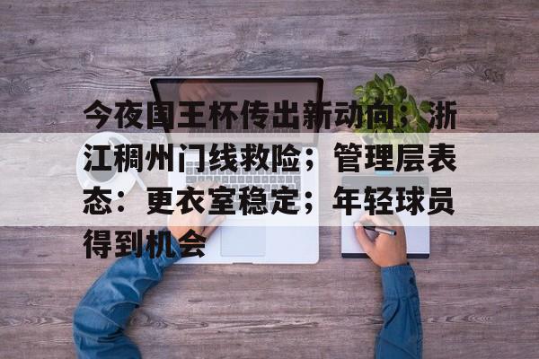 关于今夜国王杯传出新动向；浙江稠州门线救险；管理层表态：更衣室稳定；年轻球员得到机会的信息